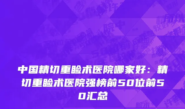 中国精切重睑术医院哪家好：精切重睑术医院强榜前50位前50汇总