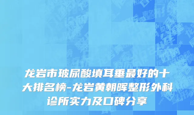 龙岩市玻尿酸填耳垂最好的十大排名榜-龙岩黄朝晖整形外科诊所实力及口碑分享