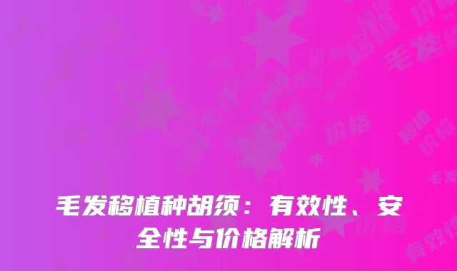 毛发移植种胡须：有效性、安全性与价格解析