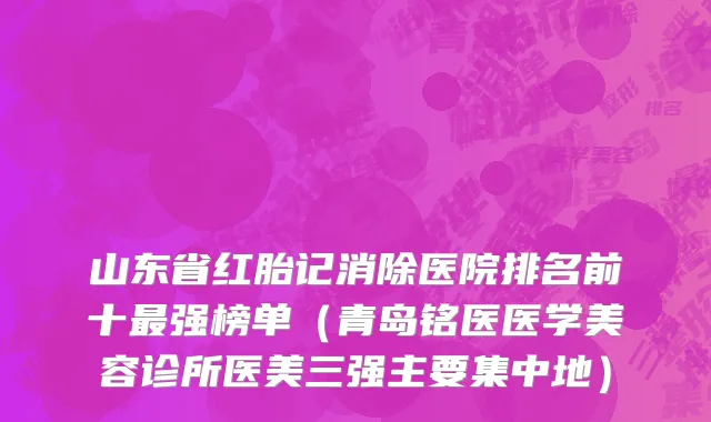 山东省红胎记消除医院排名前十最强榜单（青岛铭医医学美容诊所医美三强主要集中地）