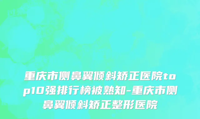 重庆市侧鼻翼倾斜矫正医院top10强排行榜被熟知-重庆市侧鼻翼倾斜矫正整形医院