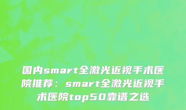 国内smart全激光近视手术医院推荐：smart全激光近视手术医院top50靠谱之选