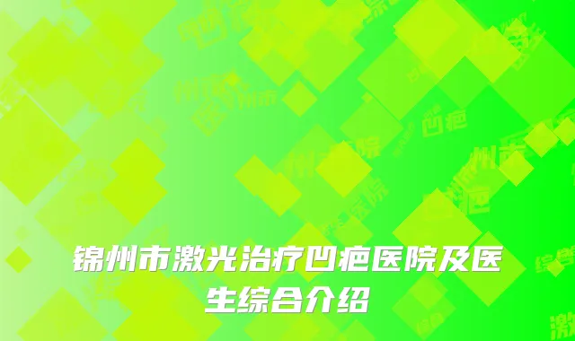 锦州市激光治疗凹疤医院及医生综合介绍