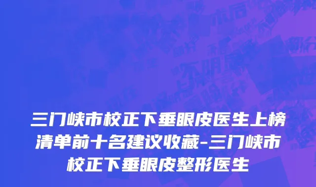 三门峡市校正下垂眼皮医生上榜清单前十名建议收藏-三门峡市校正下垂眼皮整形医生