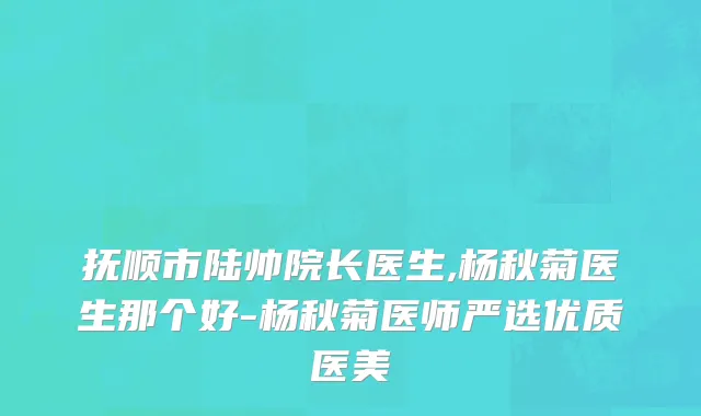抚顺市陆帅院长医生,杨秋菊医生那个好-杨秋菊医师严选优质医美