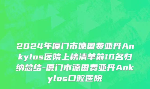 2024年厦门市德国费亚丹Ankylos医院上榜清单前10名归纳总结-厦门市德国费亚丹Ankylos口腔医院