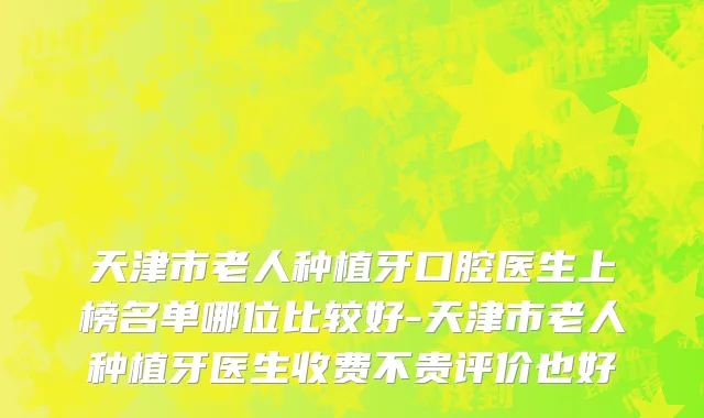 天津市老人种植牙口腔医生上榜名单哪位比较好-天津市老人种植牙医生收费不贵评价也好