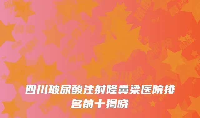 四川玻尿酸注射隆鼻梁医院排名前十揭晓