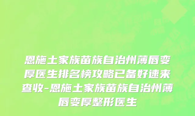 恩施土家族苗族自治州薄唇变厚医生排名榜攻略已备好速来查收-恩施土家族苗族自治州薄唇变厚整形医生