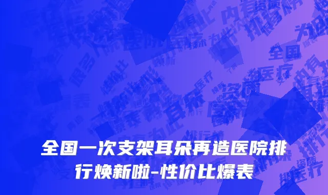 全国一次支架耳朵再造医院排行焕新啦-性价比爆表