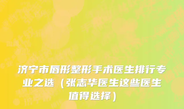 济宁市唇形整形手术医生排行专业之选（张志华医生这些医生值得选择）
