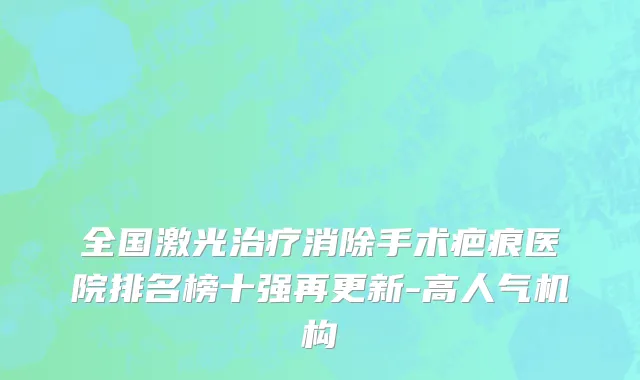 全国激光治疗消除手术疤痕医院排名榜十强再更新-高人气机构