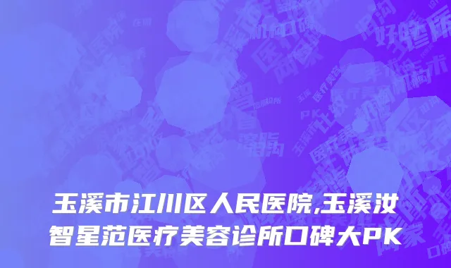 玉溪市江川区人民医院,玉溪汝智星范医疗美容诊所口碑大PK