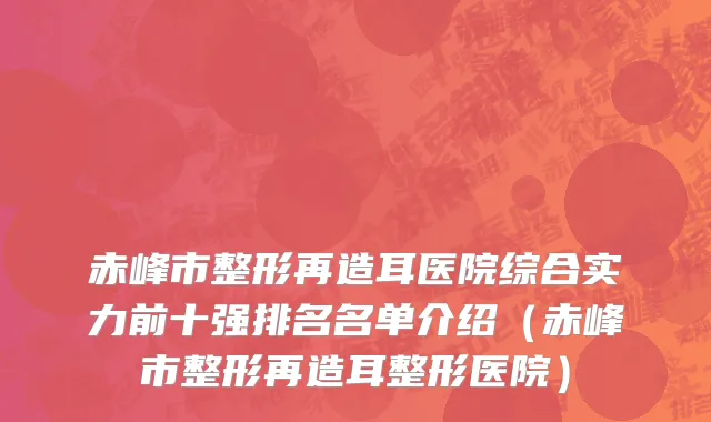 赤峰市整形再造耳医院综合实力前十强排名名单介绍（赤峰市整形再造耳整形医院）