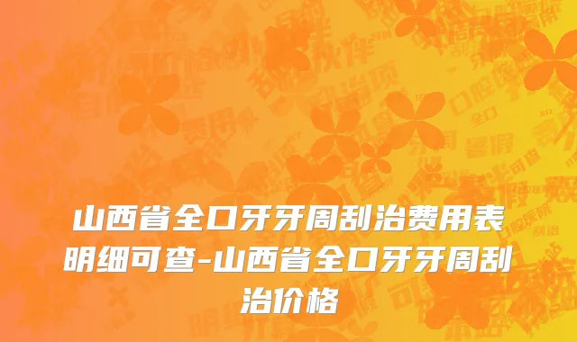 山西省全口牙牙周刮治费用表明细可查-山西省全口牙牙周刮治价格
