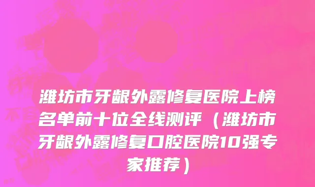 潍坊市牙龈外露修复医院上榜名单前十位全线测评（潍坊市牙龈外露修复口腔医院10强专家推荐）
