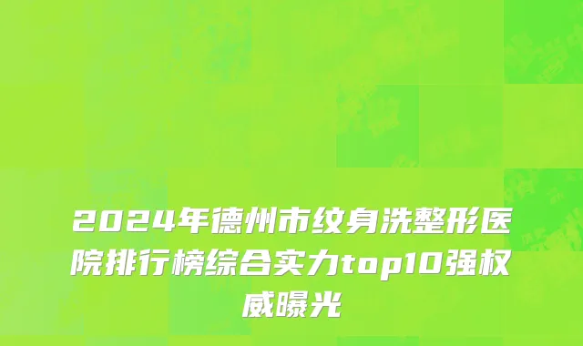 2024年德州市纹身洗整形医院排行榜综合实力top10强权威曝光