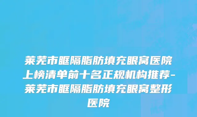 莱芜市眶隔脂肪填充眼窝医院上榜清单前十名正规机构推荐-莱芜市眶隔脂肪填充眼窝整形医院