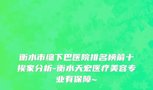 衡水市缩下巴医院排名榜前十挨家分析-衡水天宏医疗美容专业有保障~