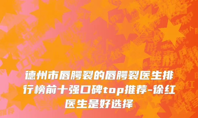 德州市唇腭裂的唇腭裂医生排行榜前十强口碑top推荐-徐红医生是好选择