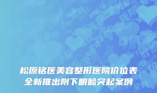 松原铭医美容整形医院价位表全新推出附下眼睑突起案例