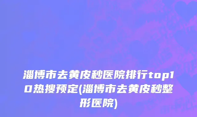 淄博市去黄皮秒医院排行top10热搜预定(淄博市去黄皮秒整形医院)