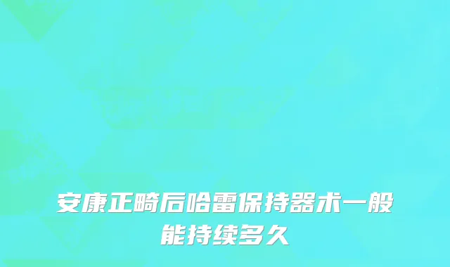 安康正畸后哈雷保持器术一般能持续多久