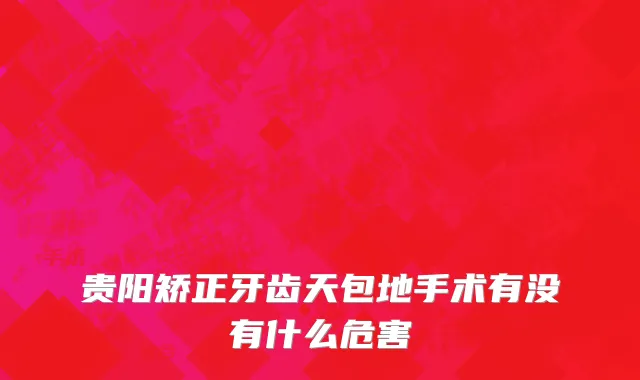 贵阳矫正牙齿天包地手术有没有什么危害