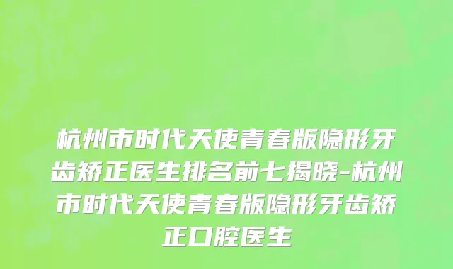 杭州市时代天使青春版隐形牙齿矫正医生排名前七揭晓-杭州市时代天使青春版隐形牙齿矫正口腔医生