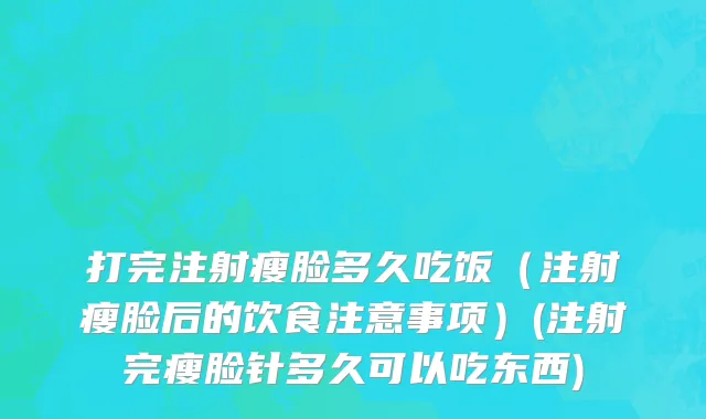 打完注射瘦脸多久吃饭（注射瘦脸后的饮食注意事项）(注射完瘦脸针多久可以吃东西)
