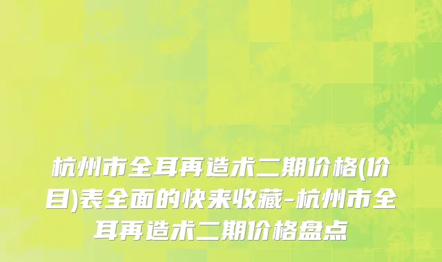 杭州市全耳再造术二期价格(价目)表全面的快来收藏-杭州市全耳再造术二期价格盘点