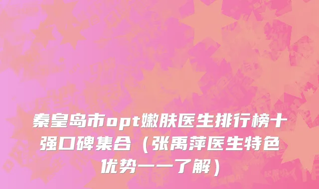 秦皇岛市opt嫩肤医生排行榜十强口碑集合（张禹萍医生特色优势一一了解）