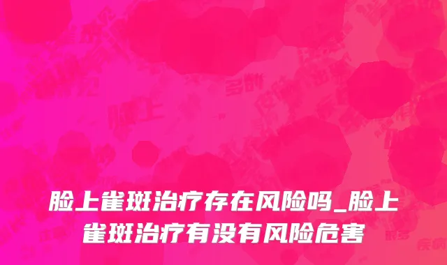 脸上雀斑治疗存在风险吗_脸上雀斑治疗有没有风险危害