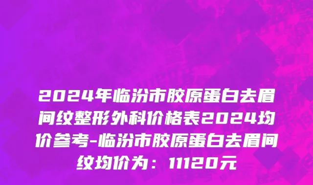 2024年临汾市胶原蛋白去眉间纹整形外科价格表2024均价参考-临汾市胶原蛋白去眉间纹均价为：11120元