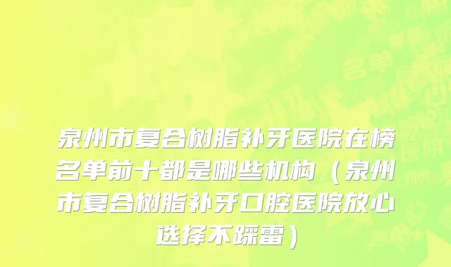 泉州市复合树脂补牙医院在榜名单前十都是哪些机构（泉州市复合树脂补牙口腔医院放心选择不踩雷）