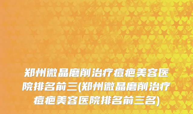 郑州微晶磨削治疗痘疤美容医院排名前三(郑州微晶磨削治疗痘疤美容医院排名前三名)