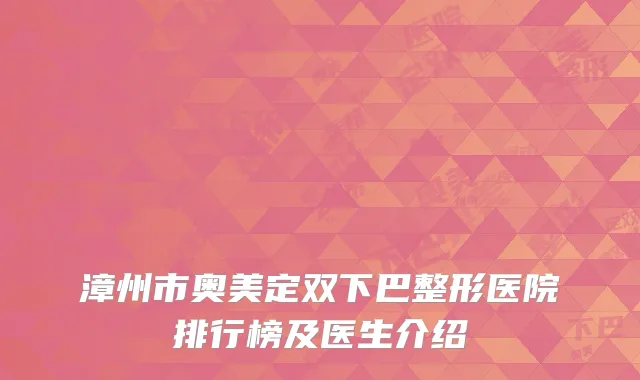 漳州市奥美定双下巴整形医院排行榜及医生介绍