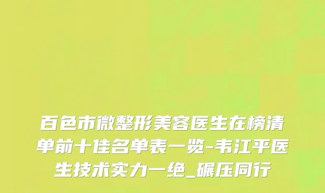 百色市微整形美容医生在榜清单前十佳名单表一览-韦江平医生技术实力一绝_碾压同行