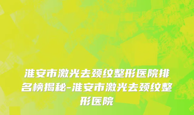 淮安市激光去颈纹整形医院排名榜揭秘-淮安市激光去颈纹整形医院