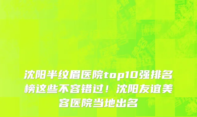 沈阳半纹眉医院top10强排名榜这些不容错过!沈阳友谊美容医院当地出名