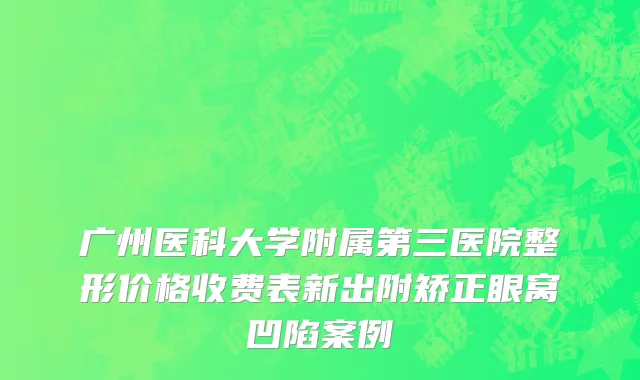 广州医科大学附属第三医院整形价格收费表新出附矫正眼窝凹陷案例