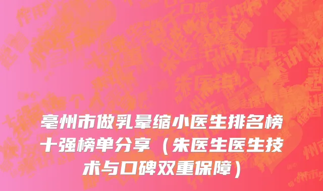亳州市做乳晕缩小医生排名榜十强榜单分享（朱医生医生技术与口碑双重保障）