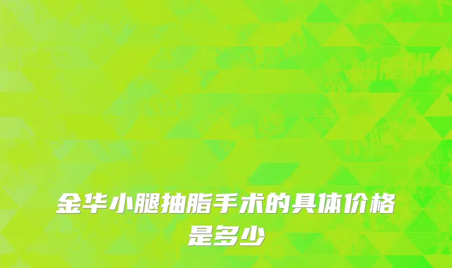金华小腿抽脂手术的具体价格是多少