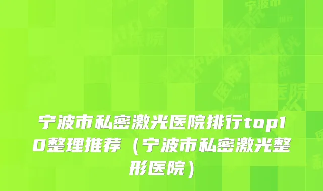 宁波市私密激光医院排行top10整理推荐（宁波市私密激光整形医院）