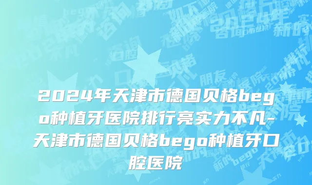 2024年天津市德国贝格bego种植牙医院排行亮实力不凡-天津市德国贝格bego种植牙口腔医院