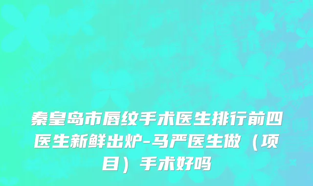 秦皇岛市唇纹手术医生排行前四医生新鲜出炉-马严医生做（项目）手术好吗
