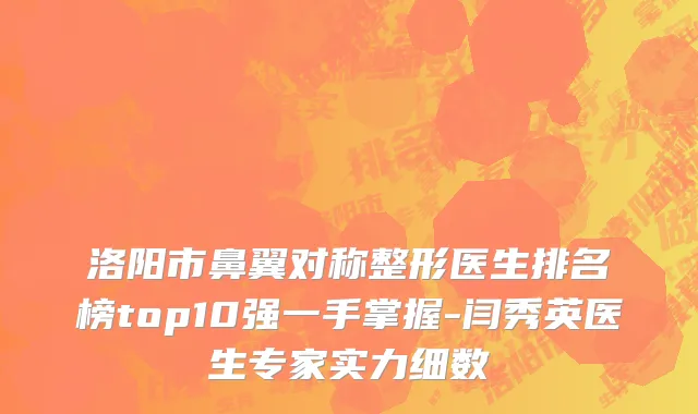 洛阳市鼻翼对称整形医生排名榜top10强一手掌握-闫秀英医生专家实力细数
