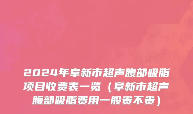 2024年阜新市超声腹部吸脂项目收费表一览（阜新市超声腹部吸脂费用一般贵不贵）