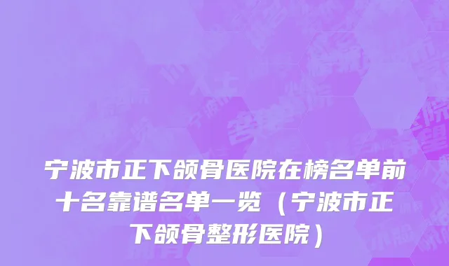 宁波市正下颌骨医院在榜名单前十名靠谱名单一览（宁波市正下颌骨整形医院）