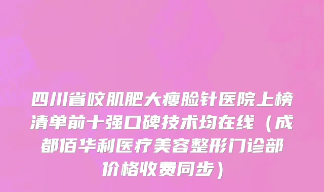 四川省咬肌肥大瘦脸针医院上榜清单前十强口碑技术均在线（成都佰华利医疗美容整形门诊部价格收费同步）